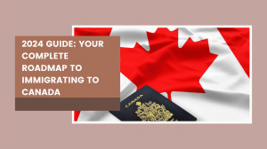 2024 Guide: Your Complete Roadmap to Immigrating to Canada