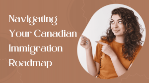 Navigating Your Canadian Immigration Roadmap